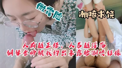 []“就算我不是你老婆你也轻点，你特码弄死我了”钢琴老师被约出来潮喷内射