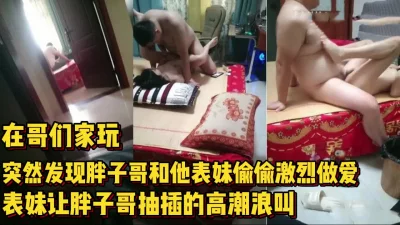 在哥们家突然发现他和表妹做爱高【完整版78分钟已上传下面】